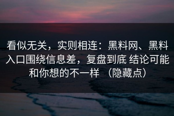 看似无关，实则相连：黑料网、黑料入口围绕信息差，复盘到底 结论可能和你想的不一样 （隐藏点）