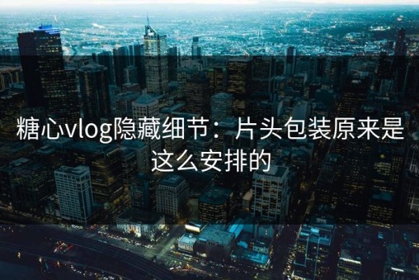 糖心vlog隐藏细节：片头包装原来是这么安排的