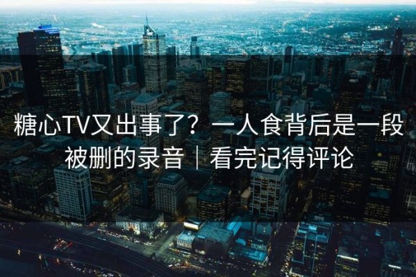 糖心TV又出事了？一人食背后是一段被删的录音｜看完记得评论