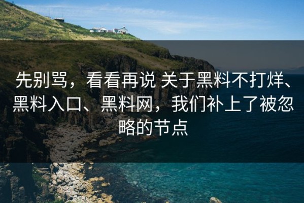 先别骂，看看再说 关于黑料不打烊、黑料入口、黑料网，我们补上了被忽略的节点