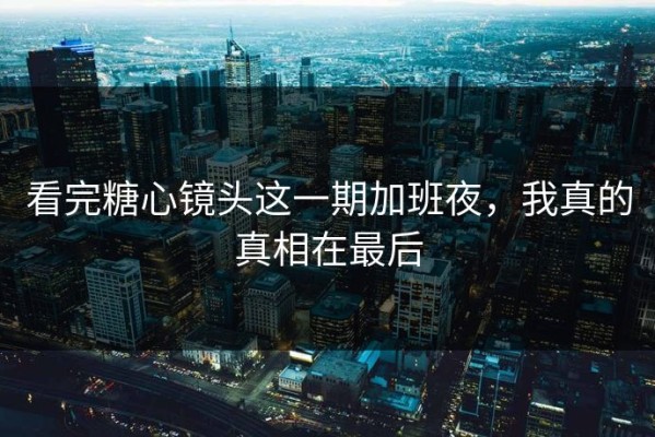 看完糖心镜头这一期加班夜，我真的真相在最后
