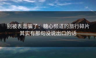 别被表面骗了：糖心频道的旅行碎片其实有那句没说出口的话