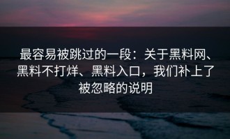 最容易被跳过的一段：关于黑料网、黑料不打烊、黑料入口，我们补上了被忽略的说明