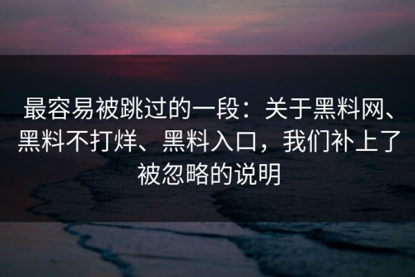 最容易被跳过的一段：关于黑料网、黑料不打烊、黑料入口，我们补上了被忽略的说明