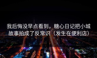 我后悔没早点看到，糖心日记把小城故事拍成了反常识（发生在便利店）