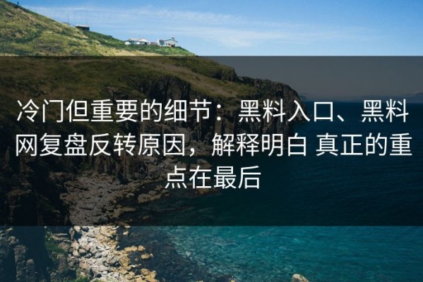 冷门但重要的细节：黑料入口、黑料网复盘反转原因，解释明白 真正的重点在最后