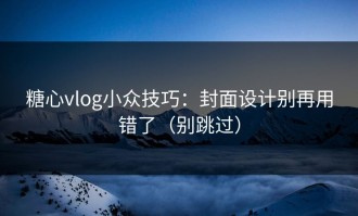 糖心vlog小众技巧：封面设计别再用错了（别跳过）