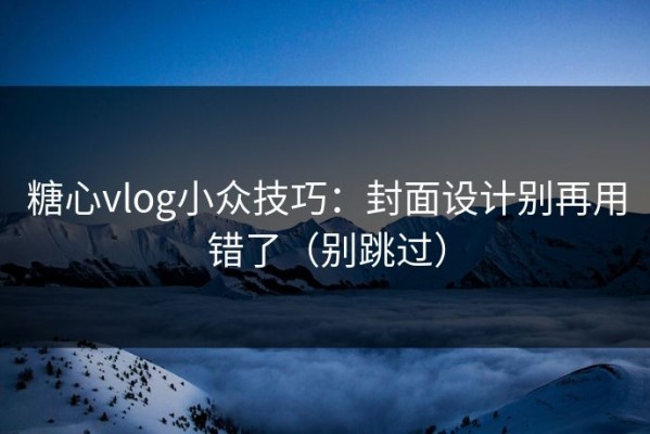 糖心vlog小众技巧：封面设计别再用错了（别跳过）