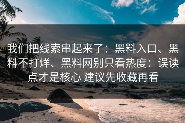 我们把线索串起来了：黑料入口、黑料不打烊、黑料网别只看热度：误读点才是核心 建议先收藏再看