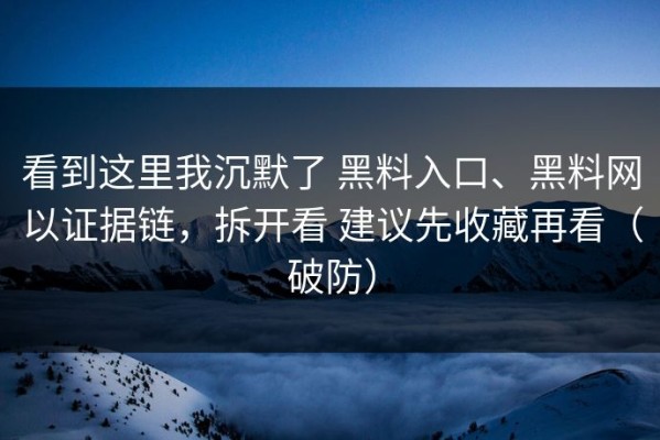 看到这里我沉默了 黑料入口、黑料网以证据链，拆开看 建议先收藏再看（破防）