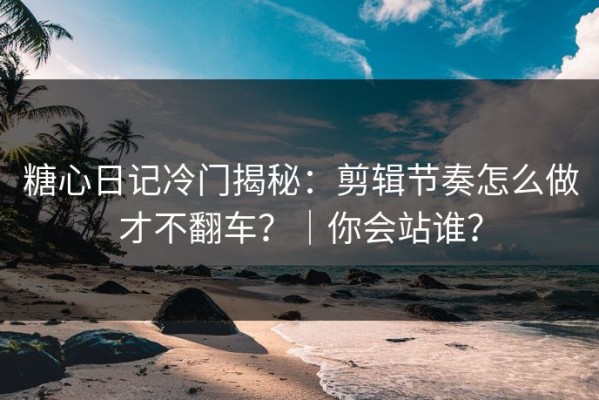 糖心日记冷门揭秘：剪辑节奏怎么做才不翻车？｜你会站谁？