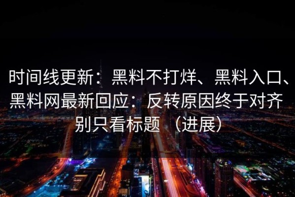 时间线更新：黑料不打烊、黑料入口、黑料网最新回应：反转原因终于对齐 别只看标题 （进展）