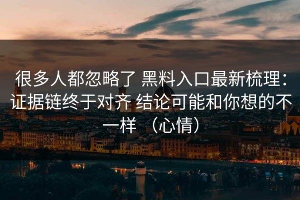 很多人都忽略了 黑料入口最新梳理：证据链终于对齐 结论可能和你想的不一样 （心情）