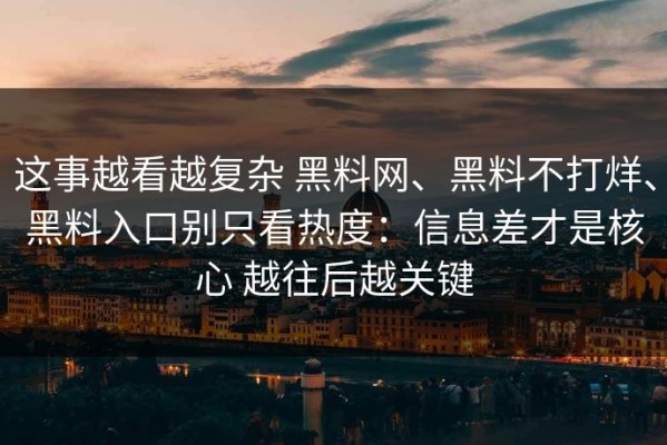 这事越看越复杂 黑料网、黑料不打烊、黑料入口别只看热度：信息差才是核心 越往后越关键