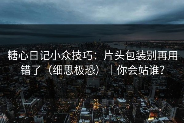 糖心日记小众技巧：片头包装别再用错了（细思极恐）｜你会站谁？