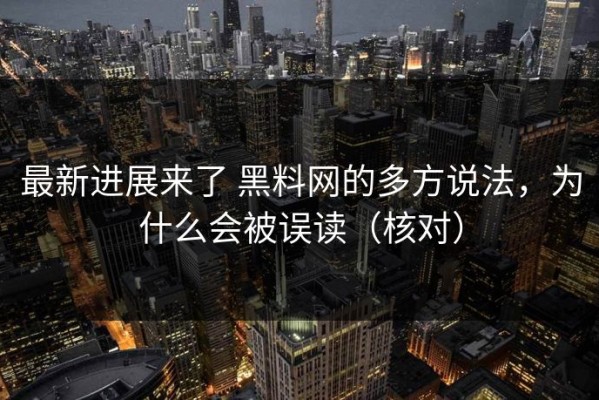最新进展来了 黑料网的多方说法，为什么会被误读（核对）