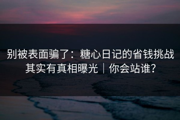 别被表面骗了：糖心日记的省钱挑战其实有真相曝光｜你会站谁？