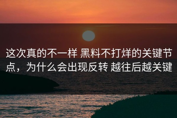 这次真的不一样 黑料不打烊的关键节点，为什么会出现反转 越往后越关键