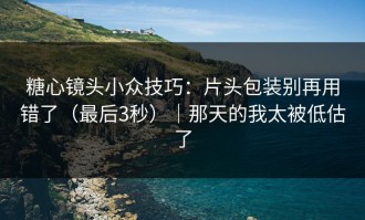 糖心镜头小众技巧：片头包装别再用错了（最后3秒）｜那天的我太被低估了