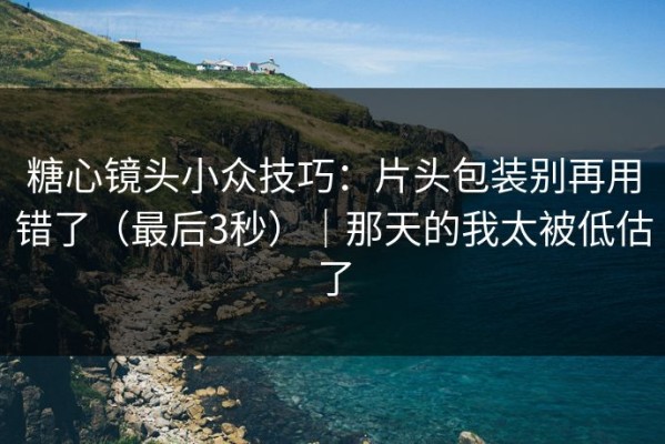 糖心镜头小众技巧：片头包装别再用错了（最后3秒）｜那天的我太被低估了