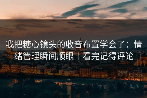 我把糖心镜头的收音布置学会了：情绪管理瞬间顺眼｜看完记得评论