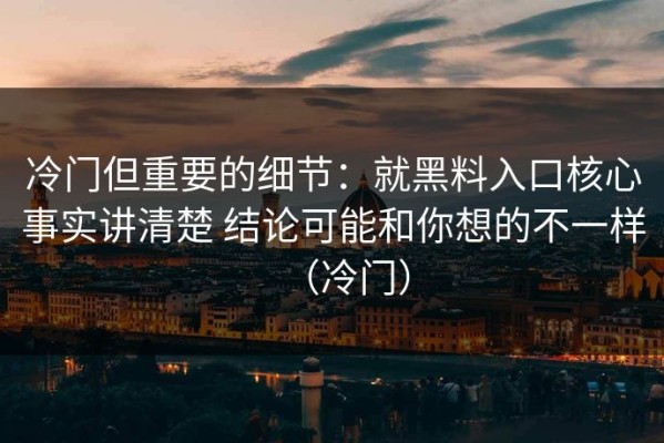 冷门但重要的细节：就黑料入口核心事实讲清楚 结论可能和你想的不一样（冷门）