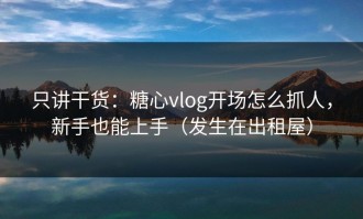 只讲干货：糖心vlog开场怎么抓人，新手也能上手（发生在出租屋）