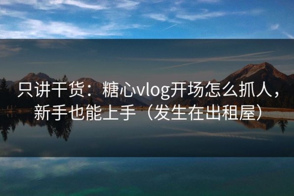 只讲干货：糖心vlog开场怎么抓人，新手也能上手（发生在出租屋）
