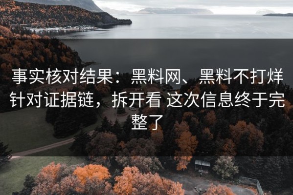 事实核对结果：黑料网、黑料不打烊针对证据链，拆开看 这次信息终于完整了