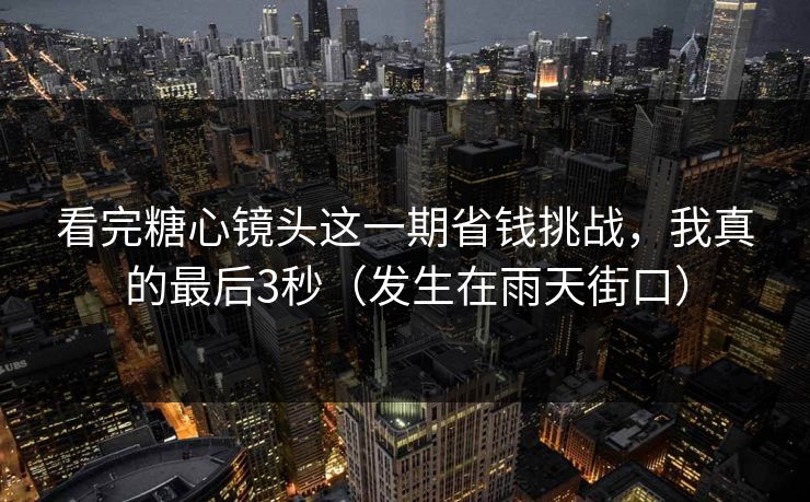 看完糖心镜头这一期省钱挑战，我真的最后3秒（发生在雨天街口）
