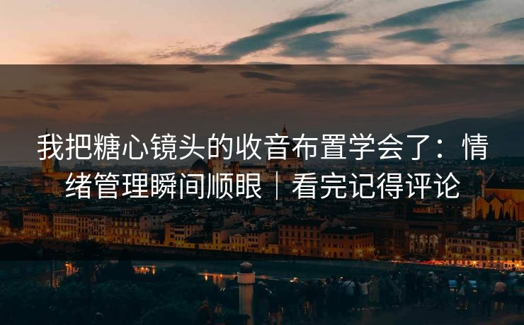 我把糖心镜头的收音布置学会了：情绪管理瞬间顺眼｜看完记得评论