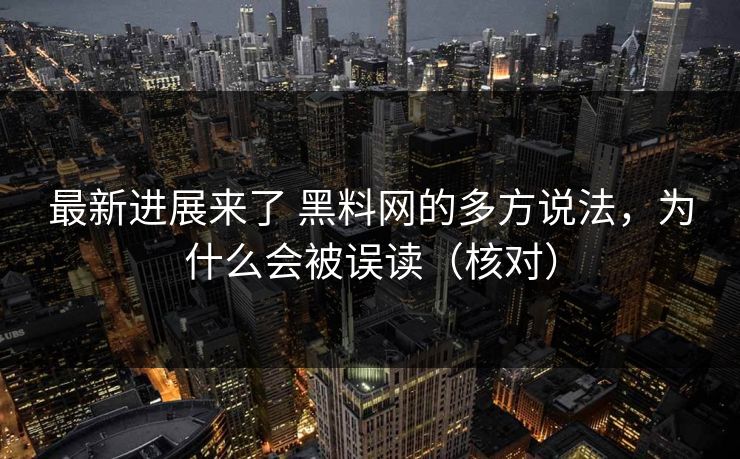 最新进展来了 黑料网的多方说法，为什么会被误读（核对）