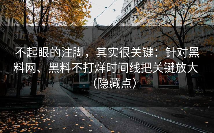 不起眼的注脚，其实很关键：针对黑料网、黑料不打烊时间线把关键放大 （隐藏点）