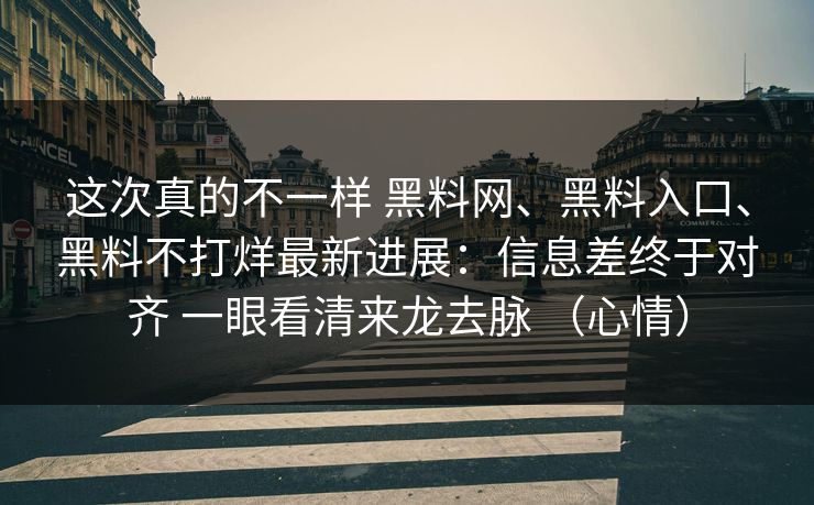 这次真的不一样 黑料网、黑料入口、黑料不打烊最新进展：信息差终于对齐 一眼看清来龙去脉 （心情）