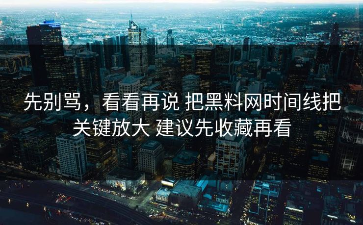 先别骂，看看再说 把黑料网时间线把关键放大 建议先收藏再看