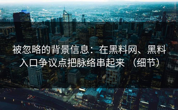 被忽略的背景信息：在黑料网、黑料入口争议点把脉络串起来 （细节）