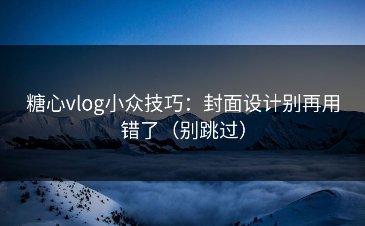 糖心vlog小众技巧：封面设计别再用错了（别跳过）