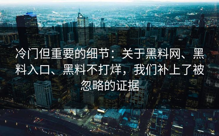 冷门但重要的细节：关于黑料网、黑料入口、黑料不打烊，我们补上了被忽略的证据