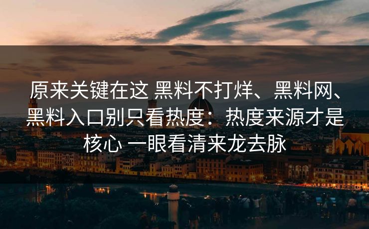 原来关键在这 黑料不打烊、黑料网、黑料入口别只看热度：热度来源才是核心 一眼看清来龙去脉
