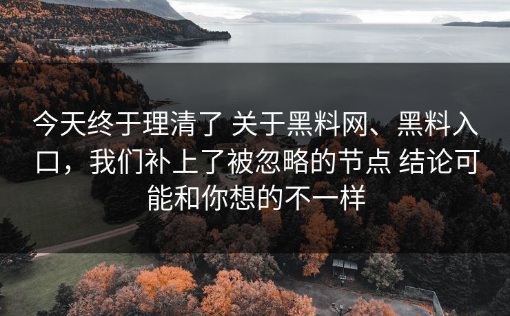 今天终于理清了 关于黑料网、黑料入口，我们补上了被忽略的节点 结论可能和你想的不一样