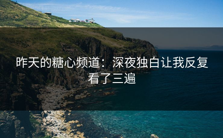 昨天的糖心频道：深夜独白让我反复看了三遍