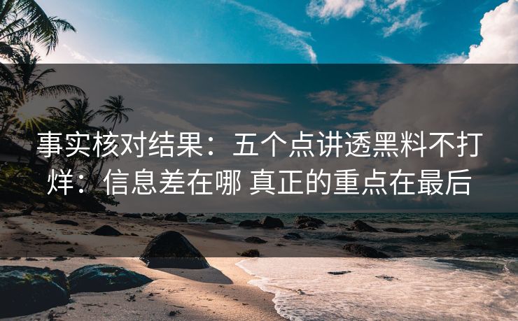 事实核对结果：五个点讲透黑料不打烊：信息差在哪 真正的重点在最后