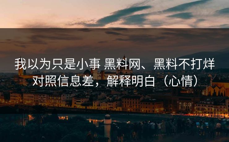 我以为只是小事 黑料网、黑料不打烊对照信息差，解释明白（心情）