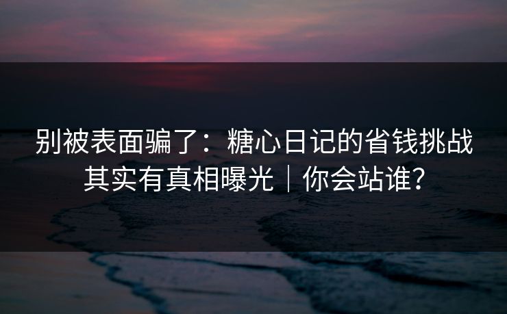 别被表面骗了：糖心日记的省钱挑战其实有真相曝光｜你会站谁？