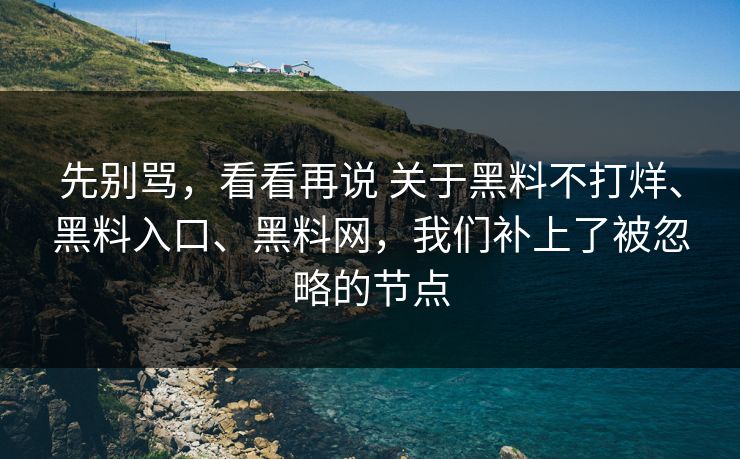先别骂，看看再说 关于黑料不打烊、黑料入口、黑料网，我们补上了被忽略的节点
