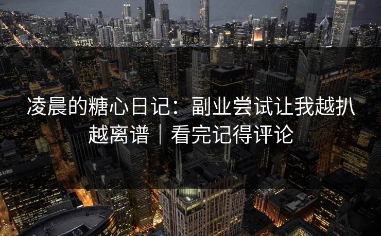 凌晨的糖心日记：副业尝试让我越扒越离谱｜看完记得评论