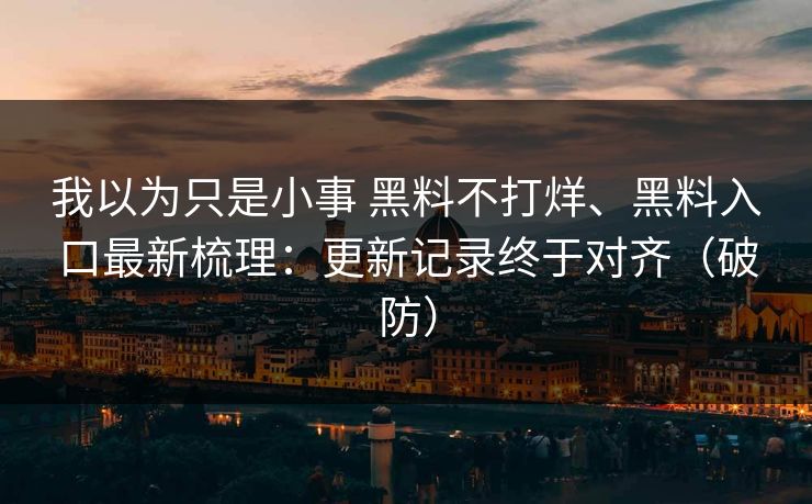 我以为只是小事 黑料不打烊、黑料入口最新梳理：更新记录终于对齐（破防）