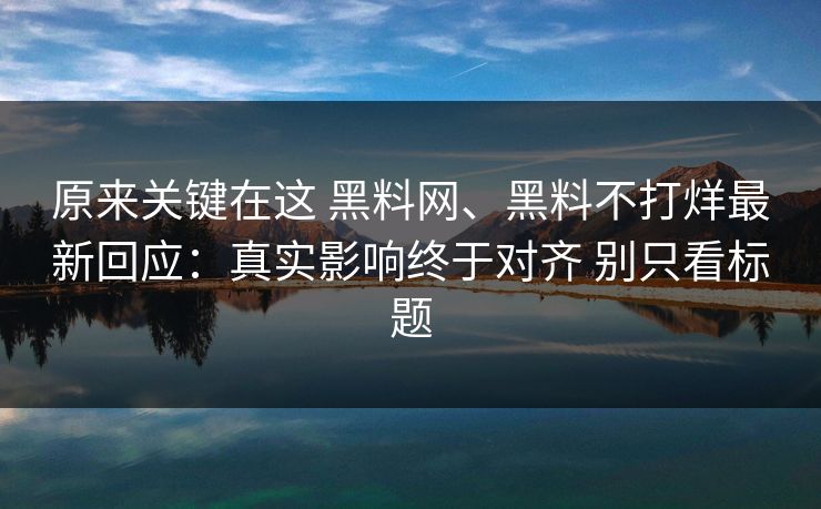 原来关键在这 黑料网、黑料不打烊最新回应：真实影响终于对齐 别只看标题