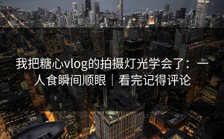 我把糖心vlog的拍摄灯光学会了：一人食瞬间顺眼｜看完记得评论