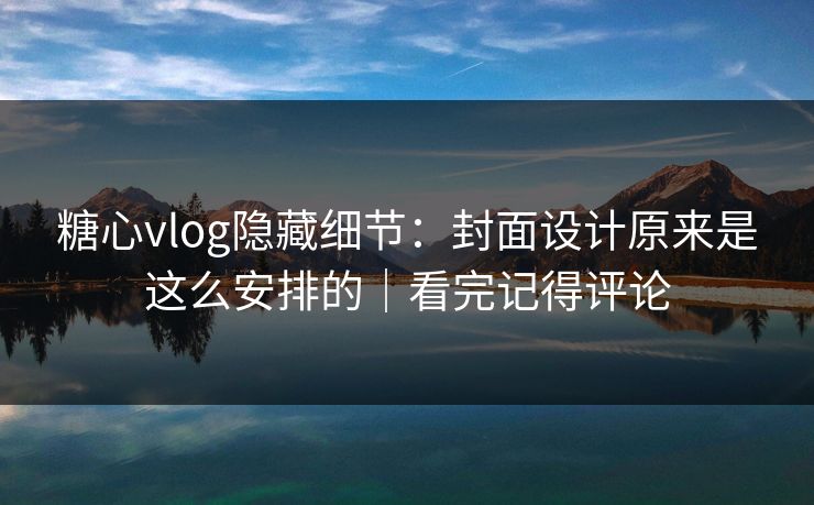 糖心vlog隐藏细节：封面设计原来是这么安排的｜看完记得评论